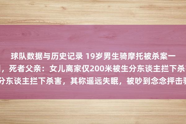 球队数据与历史记录 19岁男生骑摩托被杀案一审宣判,凶犯被判死刑,死者父亲:女儿离家仅200米被生分东谈主拦下杀害,其称遥远失眠,被吵到念念抨击骑车东谈主
