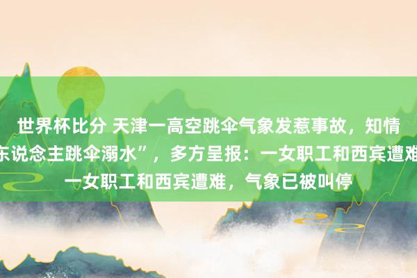 世界杯比分 天津一高空跳伞气象发惹事故,知情东说念主称“两东说念主跳伞溺水”,多方呈报:一女职工和西宾遭难,气象已被叫停