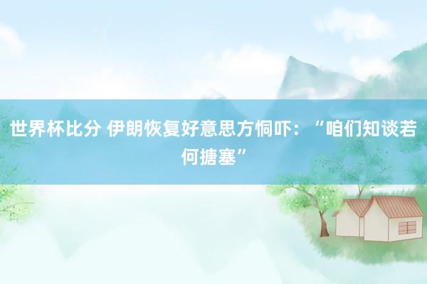 世界杯比分 伊朗恢复好意思方恫吓:“咱们知谈若何搪塞”