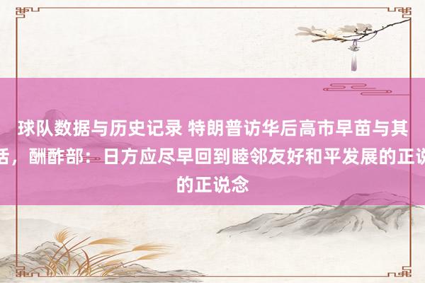 球队数据与历史记录 特朗普访华后高市早苗与其通话,酬酢部:日方应尽早回到睦邻友好和平发展的正说念