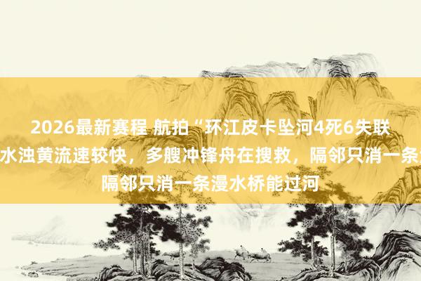 2026最新赛程 航拍“环江皮卡坠河4死6失联”事发地:河水浊黄流速较快,多艘冲锋舟在搜救,隔邻只消一条漫水桥能过河