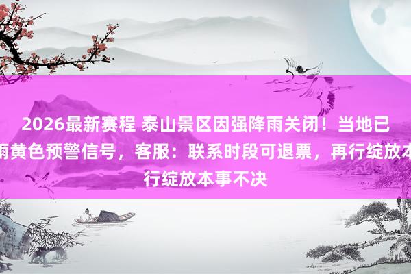 2026最新赛程 泰山景区因强降雨关闭!当地已发布暴雨黄色预警信号,客服:联系时段可退票,再行绽放本事不决