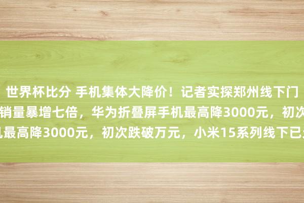 世界杯比分 手机集体大降价!记者实探郑州线下门店:苹果降价2000元销量暴增七倍,华为折叠屏手机最高降3000元,初次跌破万元,小米15系列线下已无货