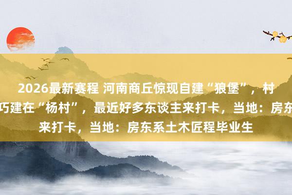 2026最新赛程 河南商丘惊现自建“狼堡”,村民称房东姓杨,刚巧建在“杨村”,最近好多东谈主来打卡,当地:房东系土木匠程毕业生