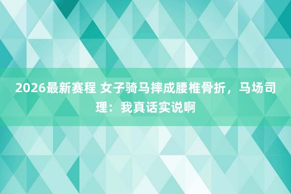 2026最新赛程 女子骑马摔成腰椎骨折,马场司理:我真话实说啊