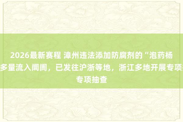 2026最新赛程 漳州违法添加防腐剂的“泡药杨梅”多量流入阛阓,已发往沪浙等地,浙江多地开展专项抽查