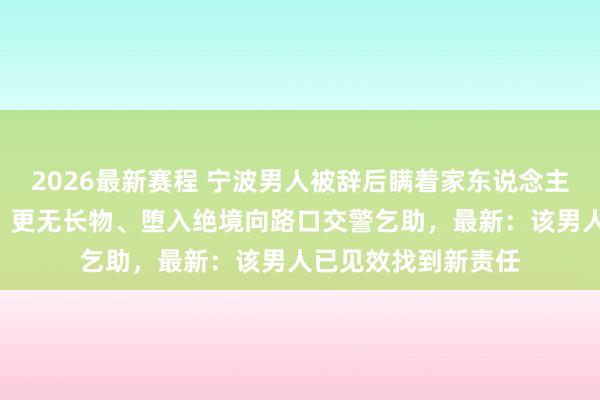 2026最新赛程 宁波男人被辞后瞒着家东说念主,在车里住了7天,更无长物、堕入绝境向路口交警乞助,最新:该男人已见效找到新责任