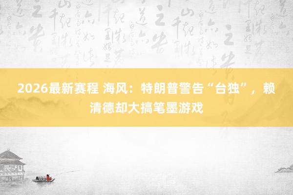 2026最新赛程 海风:特朗普警告“台独”,赖清德却大搞笔墨游戏