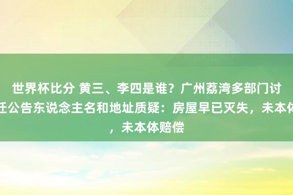 世界杯比分 黄三、李四是谁？广州荔湾多部门讨教拆迁公告东说念主名和地址质疑：房屋早已灭失，未本体赔偿
