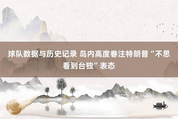 球队数据与历史记录 岛内高度眷注特朗普“不思看到台独”表态