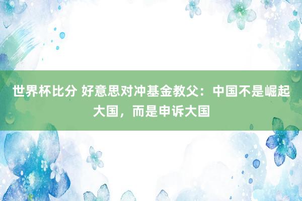 世界杯比分 好意思对冲基金教父:中国不是崛起大国,而是申诉大国