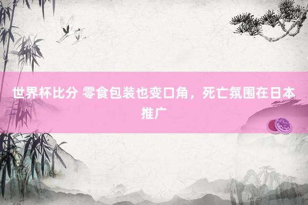 世界杯比分 零食包装也变口角，死亡氛围在日本推广