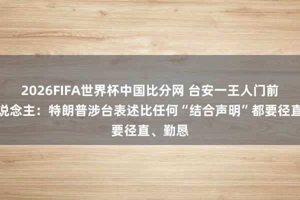 2026FIFA世界杯中国比分网 台安一王人门前负责东说念主:特朗普涉台表述比任何“结合声明”都要径直、勤恳