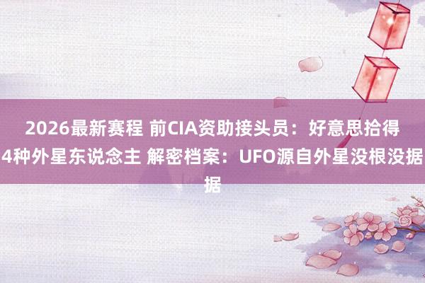 2026最新赛程 前CIA资助接头员:好意思拾得4种外星东说念主 解密档案:UFO源自外星没根没据
