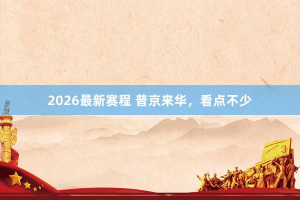 2026最新赛程 普京来华,看点不少