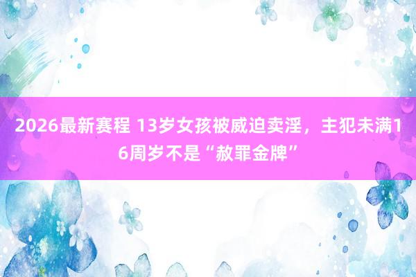 2026最新赛程 13岁女孩被威迫卖淫,主犯未满16周岁不是“赦罪金牌”