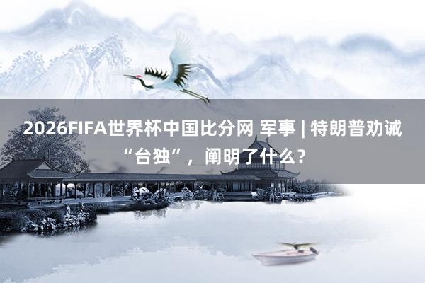 2026FIFA世界杯中国比分网 军事 | 特朗普劝诫“台独”,阐明了什么?