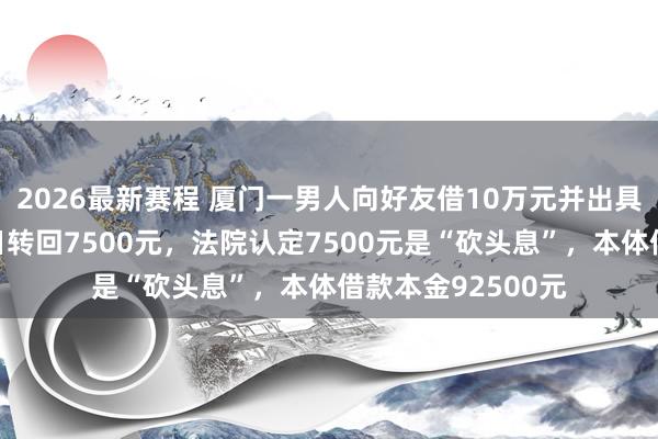 2026最新赛程 厦门一男人向好友借10万元并出具借券,收到后当日转回7500元,法院认定7500元是“砍头息”,本体借款本金92500元