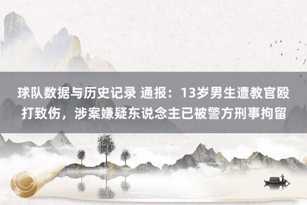 球队数据与历史记录 通报:13岁男生遭教官殴打致伤,涉案嫌疑东说念主已被警方刑事拘留
