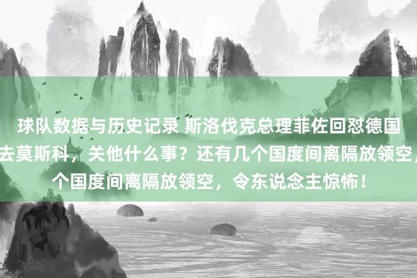 球队数据与历史记录 斯洛伐克总理菲佐回怼德国总理默茨:我去不去莫斯科,关他什么事?还有几个国度间离隔放领空,令东说念主惊怖!