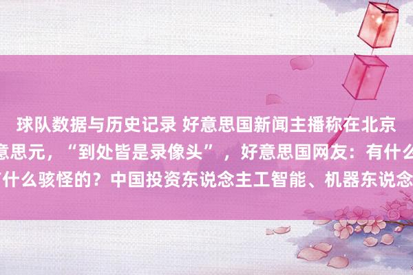 球队数据与历史记录 好意思国新闻主播称在北京违停2分钟被罚40好意思元，“到处皆是录像头” ，好意思国网友：有什么骇怪的？中国投资东说念主工智能、机器东说念主，咱们却热衷买炸弹