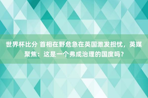 世界杯比分 首相在野危急在英国激发担忧，英媒聚焦：这是一个弗成治理的国度吗？