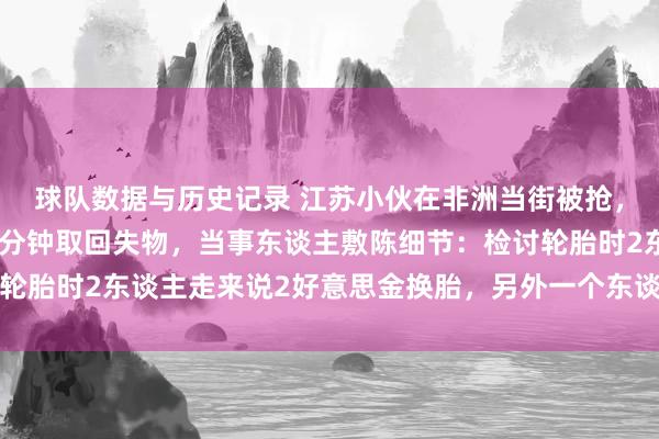 球队数据与历史记录 江苏小伙在非洲当街被抢,开着爆了胎的汽车追三分钟取回失物,当事东谈主敷陈细节:检讨轮胎时2东谈主走来说2好意思金换胎,另外一个东谈主过来开门抢包
