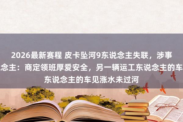 2026最新赛程 皮卡坠河9东说念主失联，涉事公司厚爱东说念主：商定领班厚爱安全，另一辆运工东说念主的车见涨水未过河