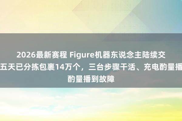 2026最新赛程 Figure机器东说念主陆续交直播,五天已分拣包裹14万个,三台步骤干活、充电酌量播到故障
