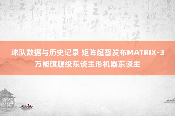 球队数据与历史记录 矩阵超智发布MATRIX-3万能旗舰级东谈主形机器东谈主