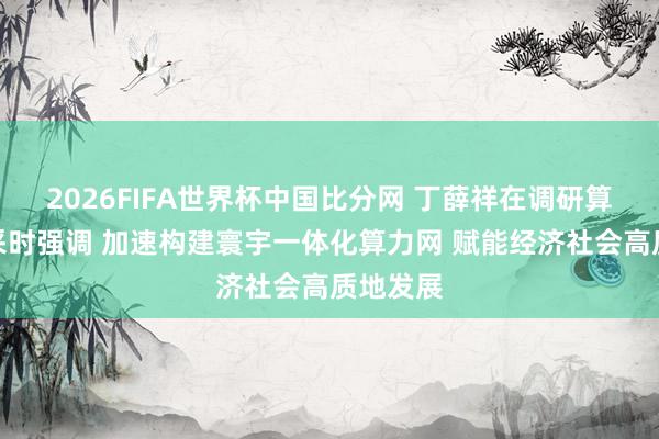 2026FIFA世界杯中国比分网 丁薛祥在调研算力网开采时强调 加速构建寰宇一体化算力网 赋能经济社会高质地发展