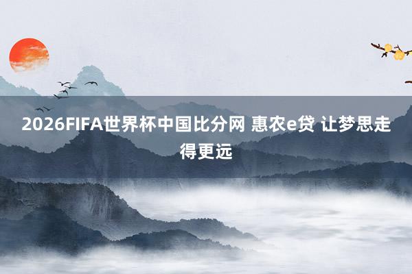2026FIFA世界杯中国比分网 惠农e贷 让梦思走得更远