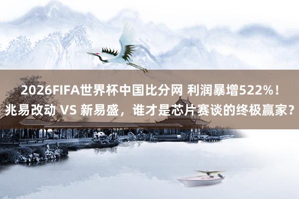 2026FIFA世界杯中国比分网 利润暴增522%！兆易改动 VS 新易盛，谁才是芯片赛谈的终极赢家？