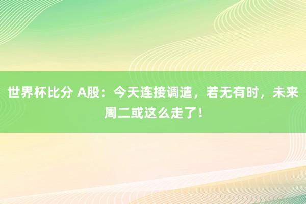世界杯比分 A股:今天连接调遣,若无有时,未来周二或这么走了!