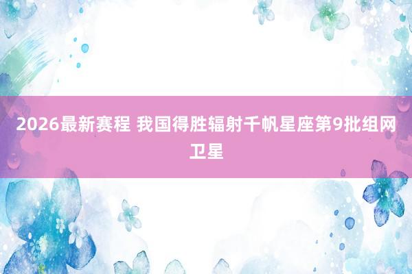 2026最新赛程 我国得胜辐射千帆星座第9批组网卫星