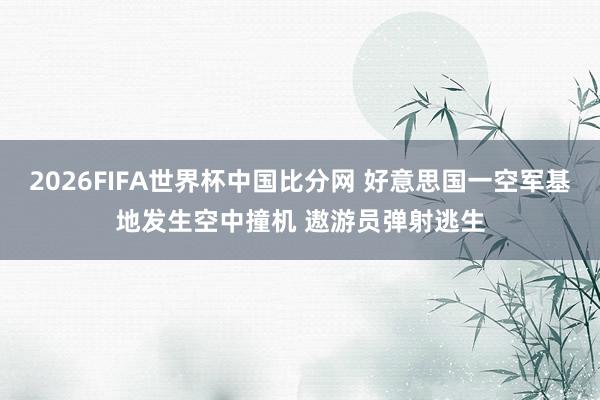 2026FIFA世界杯中国比分网 好意思国一空军基地发生空中撞机 遨游员弹射逃生