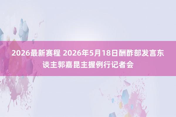 2026最新赛程 2026年5月18日酬酢部发言东谈主郭嘉昆主握例行记者会