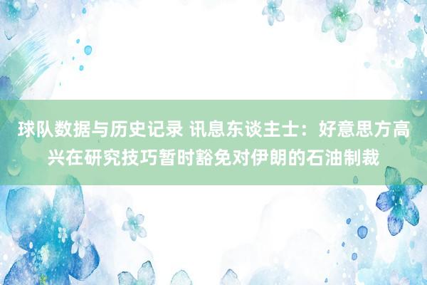 球队数据与历史记录 讯息东谈主士：好意思方高兴在研究技巧暂时豁免对伊朗的石油制裁