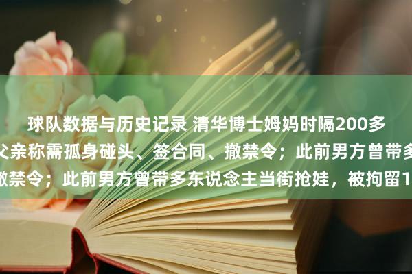 球队数据与历史记录 清华博士姆妈时隔200多天见到两岁季子,孩子父亲称需孤身碰头、签合同、撤禁令;此前男方曾带多东说念主当街抢娃,被拘留15天