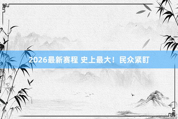 2026最新赛程 史上最大!民众紧盯