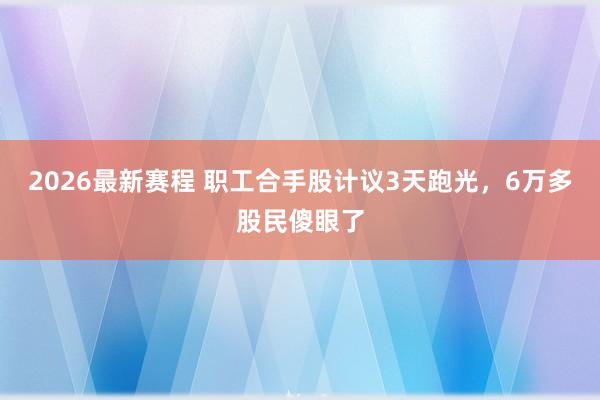2026最新赛程 职工合手股计议3天跑光,6万多股民傻眼了