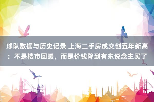 球队数据与历史记录 上海二手房成交创五年新高：不是楼市回暖，而是价钱降到有东说念主买了