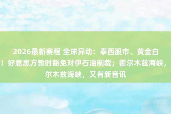 2026最新赛程 全球异动:泰西股市、黄金白银一度拉升!好意思方暂时豁免对伊石油制裁;霍尔木兹海峡,又有新音讯