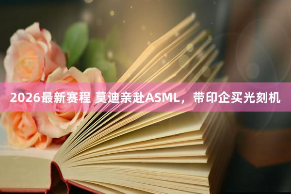 2026最新赛程 莫迪亲赴ASML,带印企买光刻机