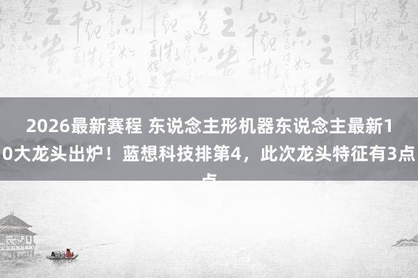 2026最新赛程 东说念主形机器东说念主最新10大龙头出炉！蓝想科技排第4，此次龙头特征有3点