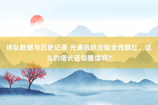 球队数据与历史记录 光通讯供应链全线飘红,这么的增长还能握续吗?