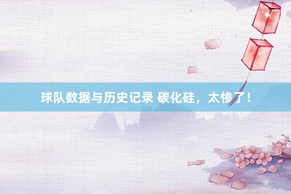 球队数据与历史记录 碳化硅，太惨了！