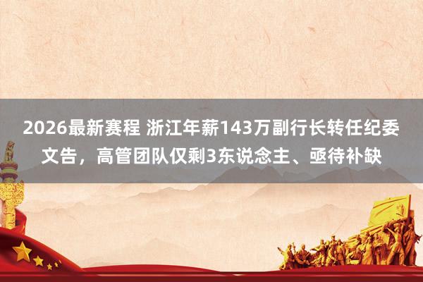 2026最新赛程 浙江年薪143万副行长转任纪委文告,高管团队仅剩3东说念主、亟待补缺