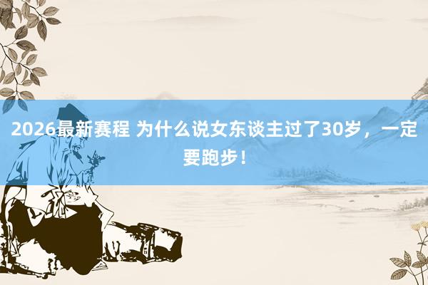 2026最新赛程 为什么说女东谈主过了30岁,一定要跑步!