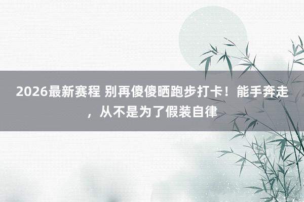 2026最新赛程 别再傻傻晒跑步打卡！能手奔走，从不是为了假装自律